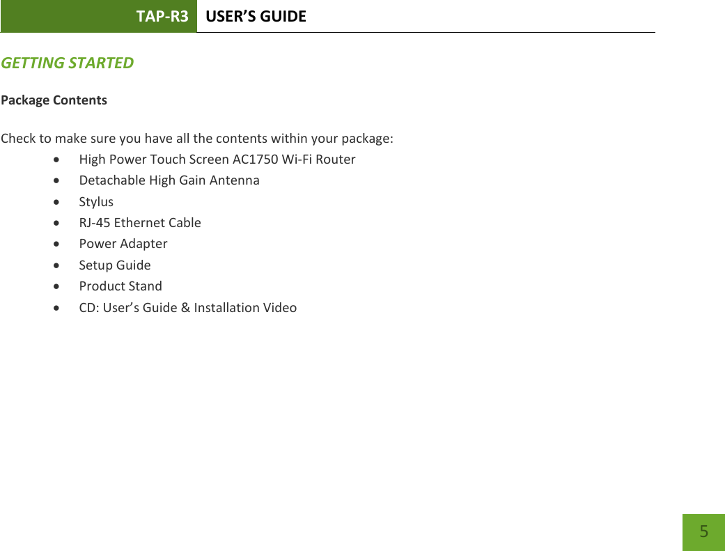 TAP-R3 USER’S GUIDE    5 GETTING STARTED Package Contents  Check to make sure you have all the contents within your package:  High Power Touch Screen AC1750 Wi-Fi Router  Detachable High Gain Antenna  Stylus  RJ-45 Ethernet Cable  Power Adapter  Setup Guide  Product Stand  CD: User’s Guide &amp; Installation Video    