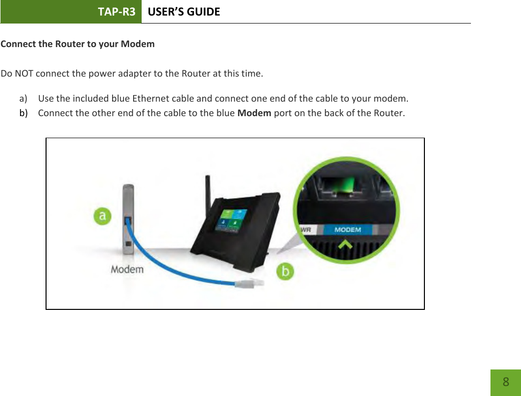 TAP-R3 USER’S GUIDE    8 Connect the Router to your Modem  Do NOT connect the power adapter to the Router at this time. a) Use the included blue Ethernet cable and connect one end of the cable to your modem. b) Connect the other end of the cable to the blue Modem port on the back of the Router.   