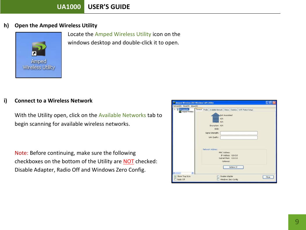 UA1000 USER’S GUIDE    9 h) Open the Amped Wireless Utility Locate the Amped Wireless Utility icon on the  windows desktop and double-click it to open.    i) Connect to a Wireless Network With the Utility open, click on the Available Networks tab to begin scanning for available wireless networks.  Note: Before continuing, make sure the following checkboxes on the bottom of the Utility are NOT checked: Disable Adapter, Radio Off and Windows Zero Config.   