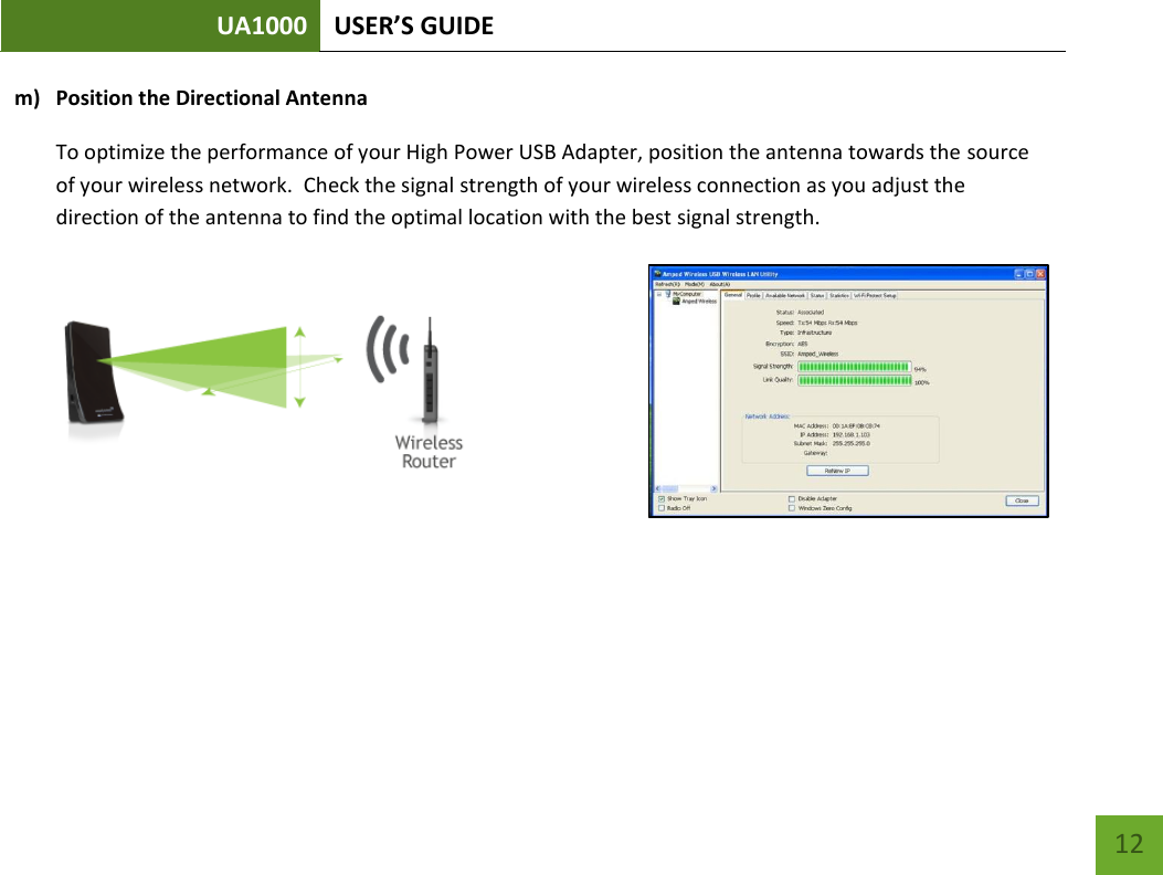 UA1000 USER’S GUIDE    12 m) Position the Directional Antenna To optimize the performance of your High Power USB Adapter, position the antenna towards the source of your wireless network.  Check the signal strength of your wireless connection as you adjust the direction of the antenna to find the optimal location with the best signal strength.     