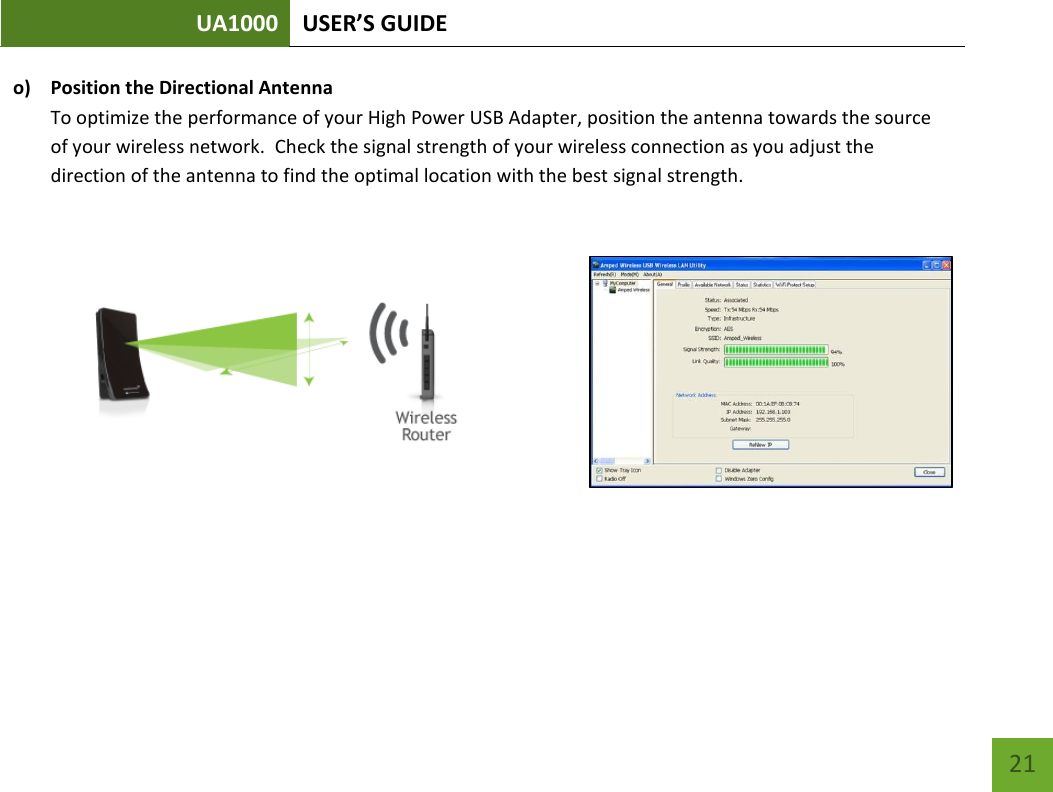 UA1000 USER’S GUIDE    21 o) Position the Directional Antenna To optimize the performance of your High Power USB Adapter, position the antenna towards the source of your wireless network.  Check the signal strength of your wireless connection as you adjust the direction of the antenna to find the optimal location with the best signal strength.       