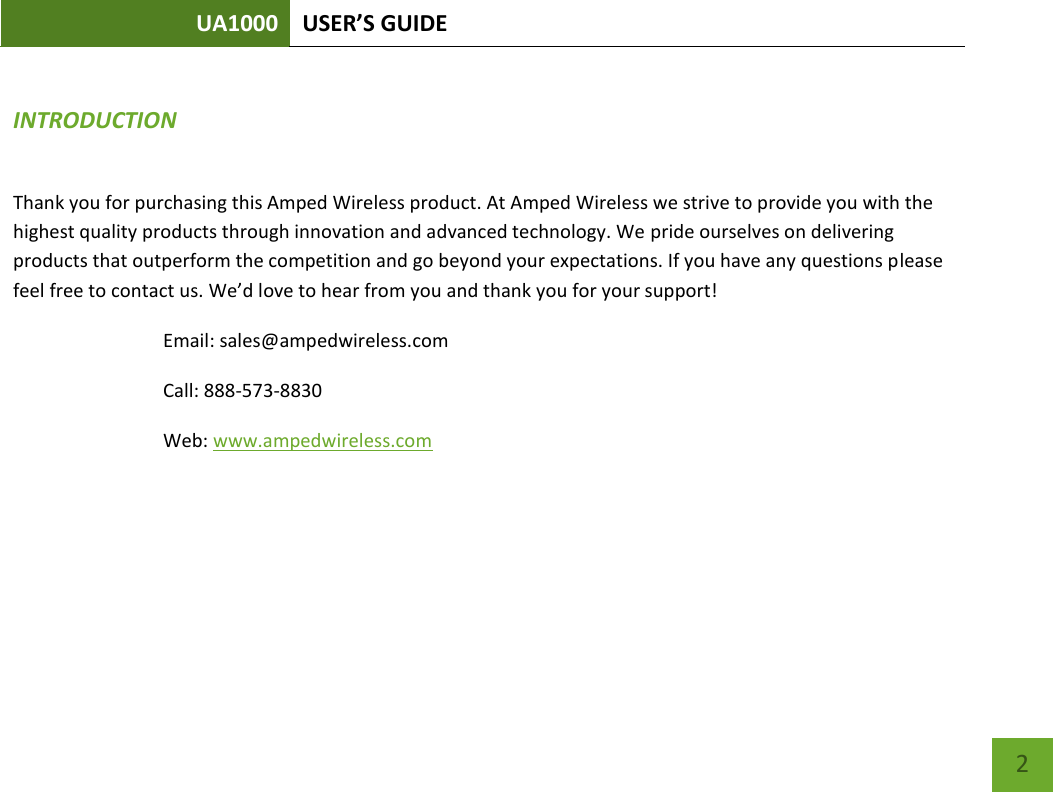 UA1000 USER’S GUIDE    2  INTRODUCTION   Thank you for purchasing this Amped Wireless product. At Amped Wireless we strive to provide you with the highest quality products through innovation and advanced technology. We pride ourselves on delivering products that outperform the competition and go beyond your expectations. If you have any questions please feel free to contact us. We’d love to hear from you and thank you for your support! Email: sales@ampedwireless.com Call: 888-573-8830 Web: www.ampedwireless.com   
