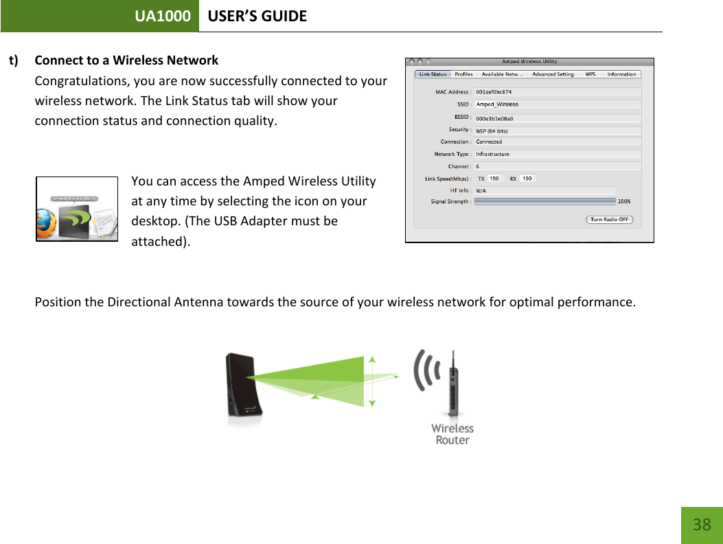 UA1000 USER’S GUIDE    38 t) Connect to a Wireless Network Congratulations, you are now successfully connected to your wireless network. The Link Status tab will show your connection status and connection quality.   You can access the Amped Wireless Utility at any time by selecting the icon on your desktop. (The USB Adapter must be attached).   Position the Directional Antenna towards the source of your wireless network for optimal performance.    