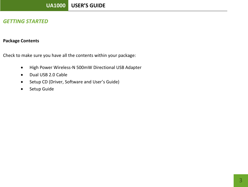 UA1000 USER’S GUIDE    3 GETTING STARTED Package Contents  Check to make sure you have all the contents within your package:  High Power Wireless-N 500mW Directional USB Adapter  Dual USB 2.0 Cable  Setup CD (Driver, Software and User’s Guide)  Setup Guide   