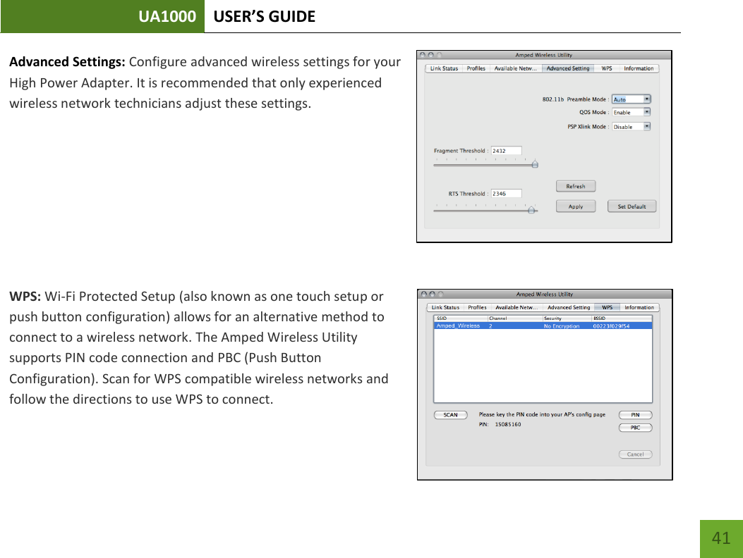 UA1000 USER’S GUIDE    41 Advanced Settings: Configure advanced wireless settings for your High Power Adapter. It is recommended that only experienced wireless network technicians adjust these settings.     WPS: Wi-Fi Protected Setup (also known as one touch setup or push button configuration) allows for an alternative method to connect to a wireless network. The Amped Wireless Utility supports PIN code connection and PBC (Push Button Configuration). Scan for WPS compatible wireless networks and follow the directions to use WPS to connect.  