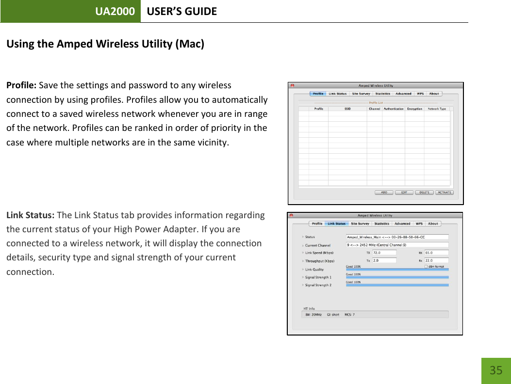 UA2000 USER’S GUIDE    35 Using the Amped Wireless Utility (Mac)  Profile: Save the settings and password to any wireless connection by using profiles. Profiles allow you to automatically connect to a saved wireless network whenever you are in range of the network. Profiles can be ranked in order of priority in the case where multiple networks are in the same vicinity.    Link Status: The Link Status tab provides information regarding the current status of your High Power Adapter. If you are connected to a wireless network, it will display the connection details, security type and signal strength of your current connection.   
