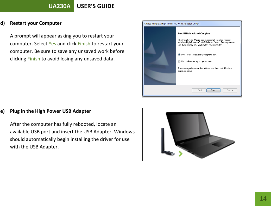 UA230A USER’S GUIDE   14 d) Restart your Computer A prompt will appear asking you to restart your computer. Select Yes and click Finish to restart your computer. Be sure to save any unsaved work before clicking Finish to avoid losing any unsaved data.    e) Plug in the High Power USB Adapter After the computer has fully rebooted, locate an available USB port and insert the USB Adapter. Windows should automatically begin installing the driver for use with the USB Adapter.    