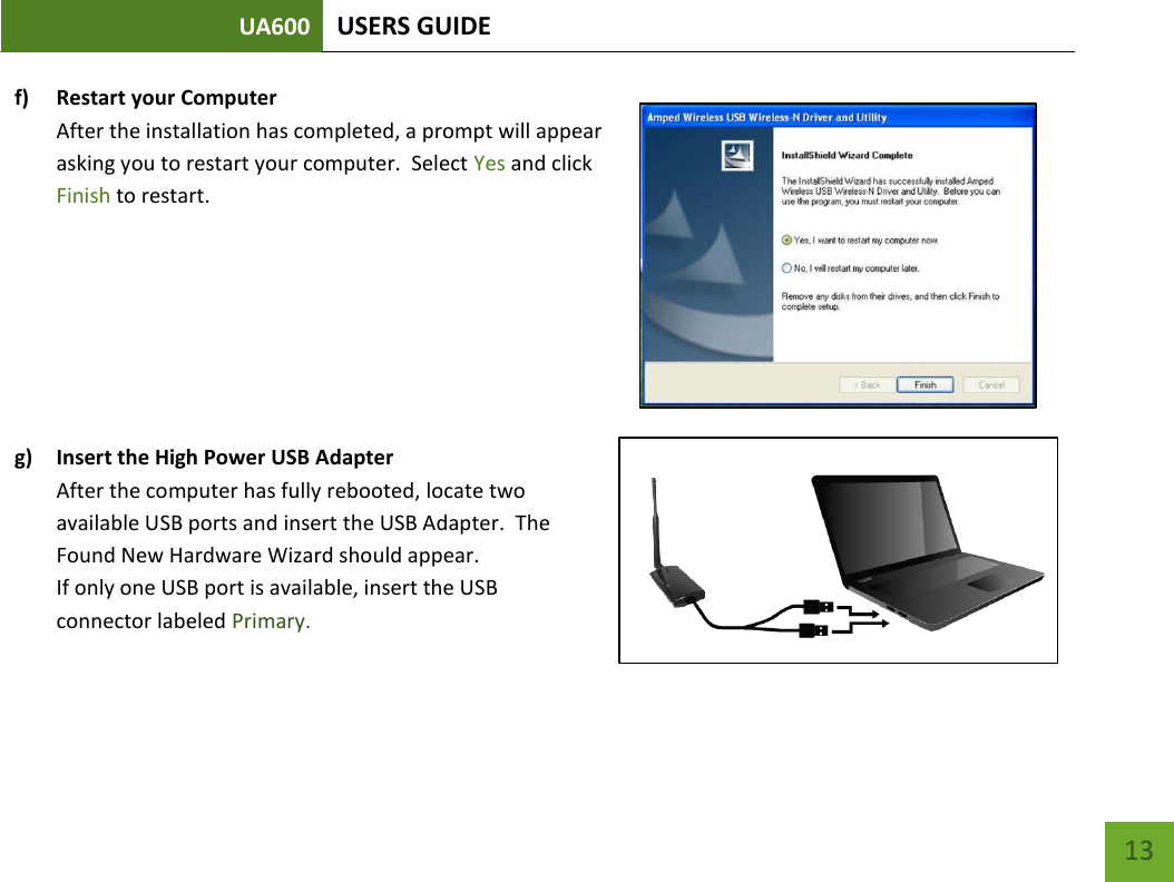 UA600 USERS GUIDE    13 f) Restart your Computer  After the installation has completed, a prompt will appear asking you to restart your computer.  Select Yes and click Finish to restart.        g) Insert the High Power USB Adapter After the computer has fully rebooted, locate two available USB ports and insert the USB Adapter.  The Found New Hardware Wizard should appear.  If only one USB port is available, insert the USB connector labeled Primary.   