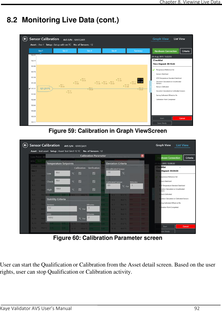                                                                                                                                                                                                                                                                                                                                                                                                                                                                                                                  Chapter 8. Viewing Live Data         Kaye Validator AVS User’s Manual     92    8.2  Monitoring Live Data (cont.)            Figure 59: Calibration in Graph ViewScreen                  Figure 60: Calibration Parameter screen    User can start the Qualification or Calibration from the Asset detail screen. Based on the user rights, user can stop Qualification or Calibration activity.     