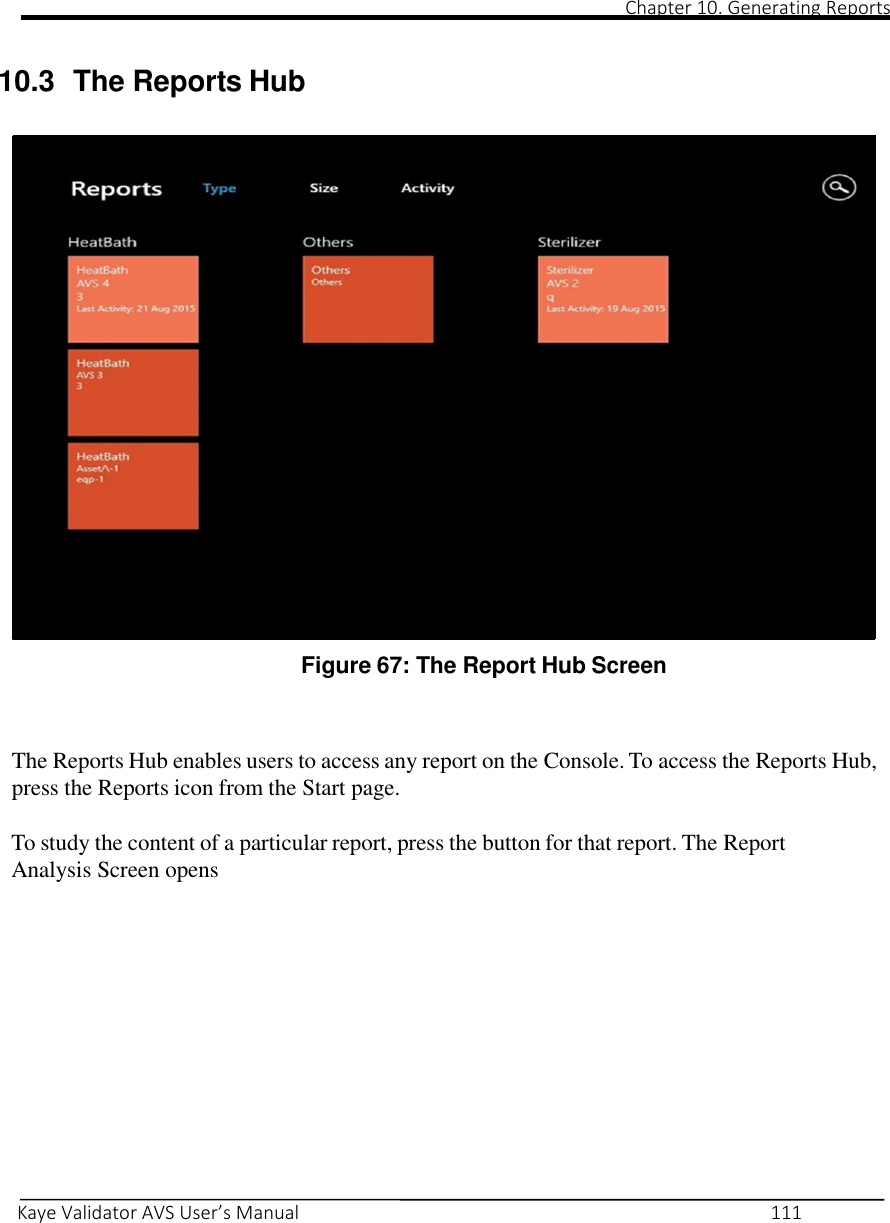                                                                                                                                                                                                                                                                                                                                                                                                                                                                                                Chapter 10. Generating Reports       Kaye Validator AVS User’s Manual     111                        Figure 61: The Reports Hub    10.3  The Reports Hub                           Figure 67: The Report Hub Screen    The Reports Hub enables users to access any report on the Console. To access the Reports Hub, press the Reports icon from the Start page.  To study the content of a particular report, press the button for that report. The Report Analysis Screen opens            