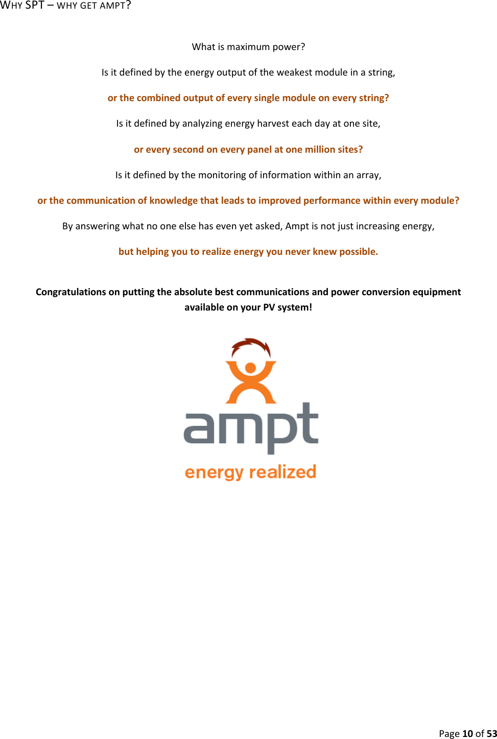 Page10of53WHYSPT–WHYGETAMPT?Whatismaximumpower?Isitdefinedbytheenergyoutputoftheweakestmoduleinastring,orthecombinedoutputofeverysinglemoduleoneverystring?Isitdefinedbyanalyzingenergyharvesteachdayatonesite,oreverysecondoneverypanelatonemillionsites?Isitdefinedbythemonitoringofinformationwithinanarray,orthecommunicationofknowledgethatleadstoimprovedperformancewithineverymodule?Byansweringwhatnooneelsehasevenyetasked,Amptisnotjustincreasingenergy,buthelpingyoutorealizeenergyyouneverknewpossible.CongratulationsonputtingtheabsolutebestcommunicationsandpowerconversionequipmentavailableonyourPVsystem!