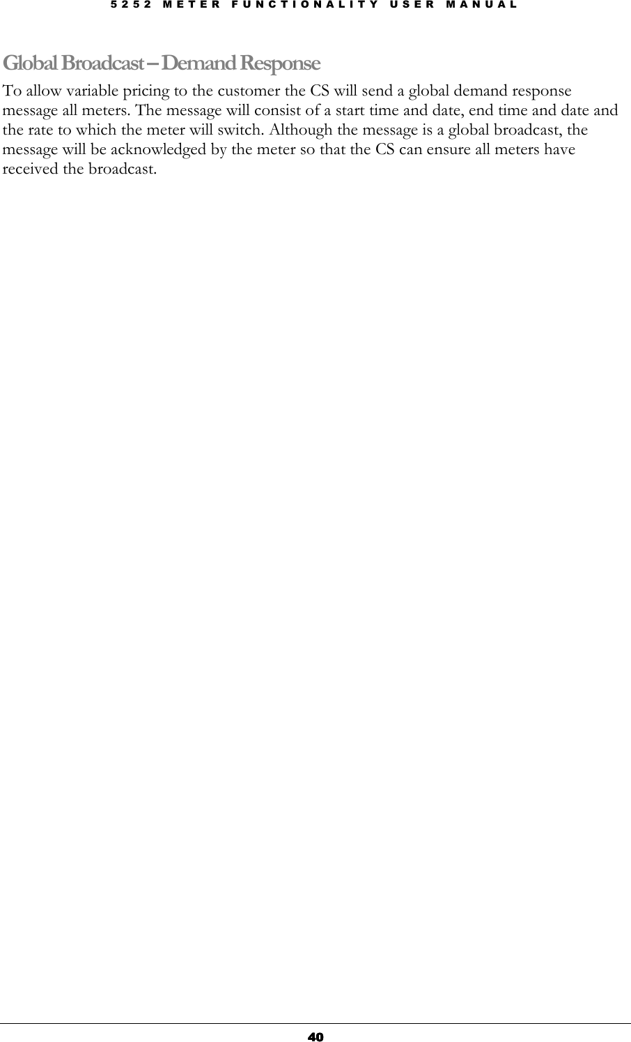 5 2 5 2   M E T E R   F U N C T I O N A L I T Y   U S E R   M A N U A L  40404040 Global Broadcast – Demand Response To allow variable pricing to the customer the CS will send a global demand response message all meters. The message will consist of a start time and date, end time and date and the rate to which the meter will switch. Although the message is a global broadcast, the message will be acknowledged by the meter so that the CS can ensure all meters have received the broadcast.                                      