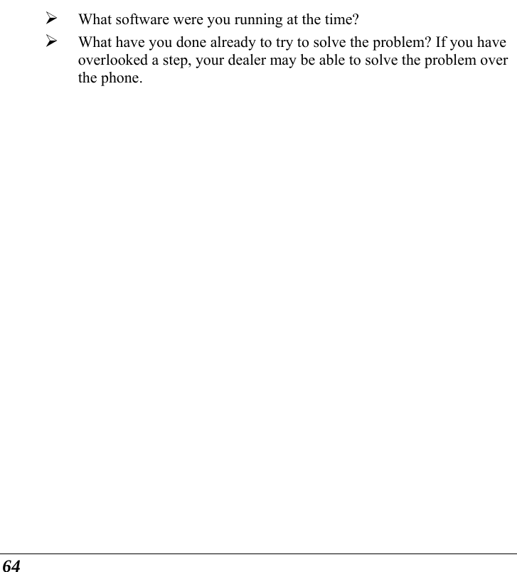  64 ¾ What software were you running at the time? ¾ What have you done already to try to solve the problem? If you have overlooked a step, your dealer may be able to solve the problem over the phone.   