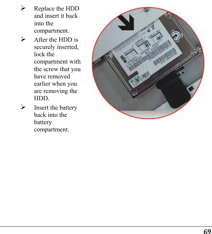  69 ¾ Replace the HDD and insert it back into the compartment. ¾ After the HDD is securely inserted, lock the compartment with the screw that you have removed earlier when you are removing the HDD. ¾ Insert the battery back into the battery compartment.  