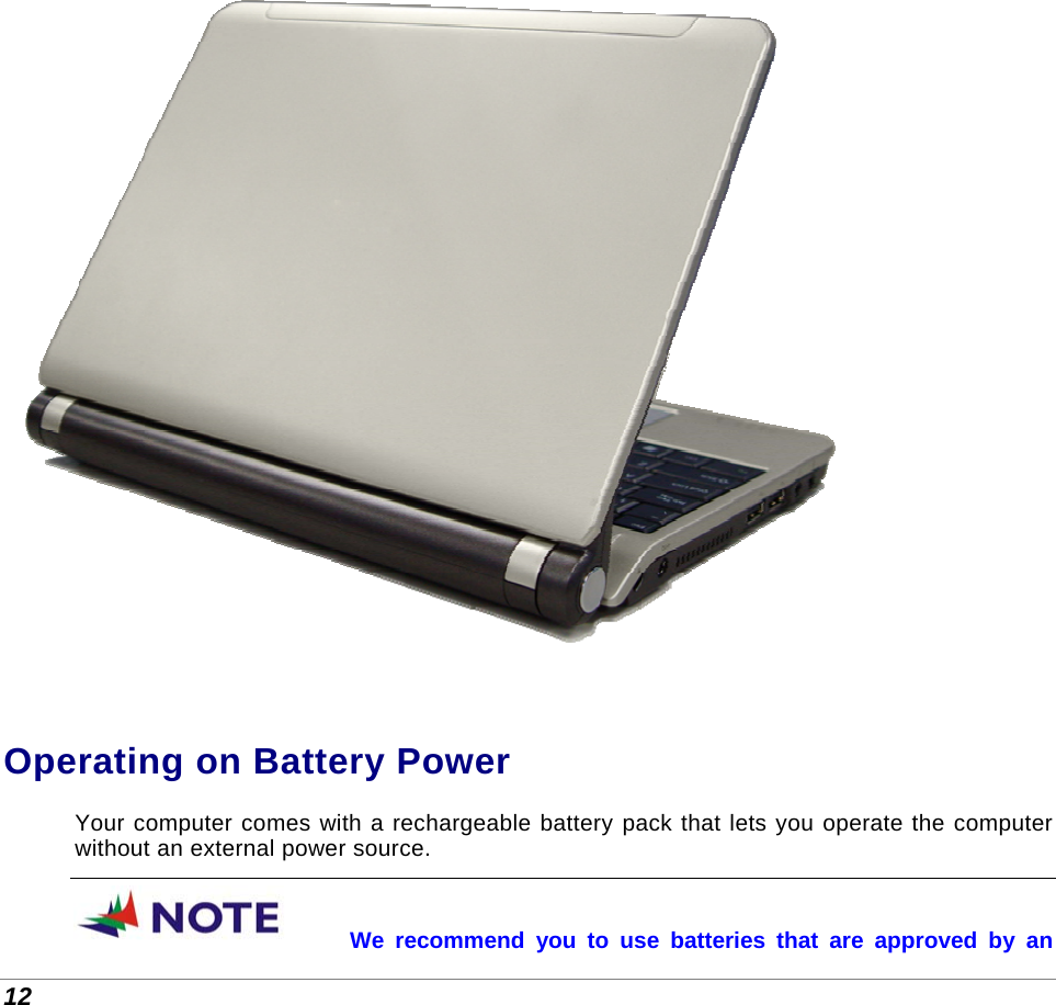  12   Operating on Battery Power Your computer comes with a rechargeable battery pack that lets you operate the computer without an external power source.  We recommend you to use batteries that are approved by an 