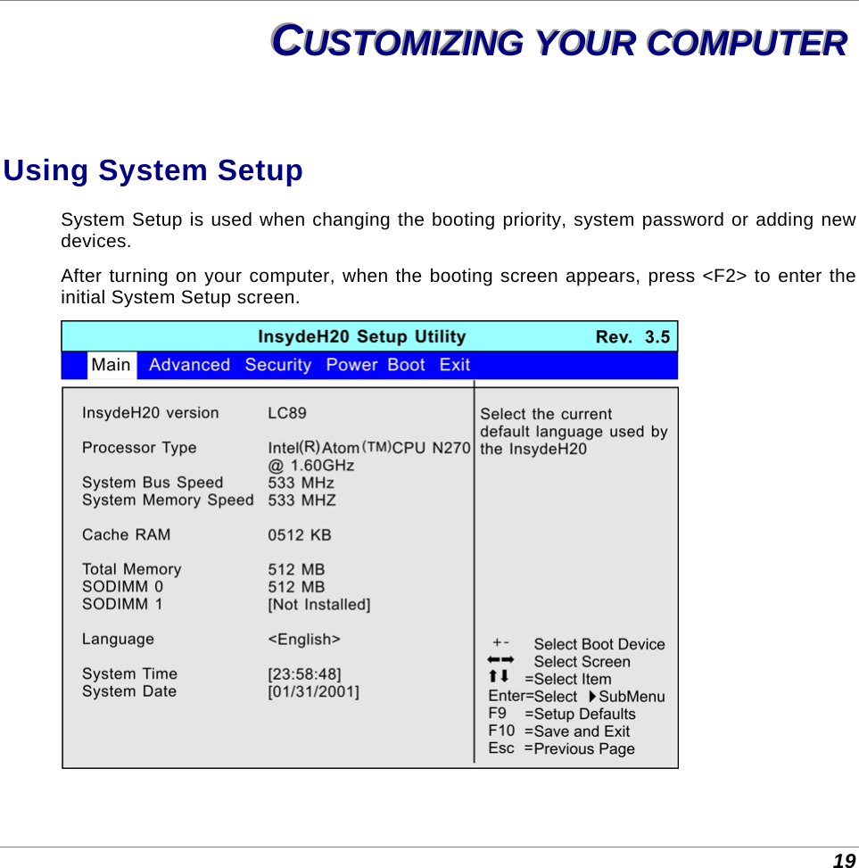  19 CCCUUUSSSTTTOOOMMMIIIZZZIIINNNGGG   YYYOOOUUURRR   CCCOOOMMMPPPUUUTTTEEERRR   Using System Setup System Setup is used when changing the booting priority, system password or adding new devices.  After turning on your computer, when the booting screen appears, press &lt;F2&gt; to enter the initial System Setup screen.  