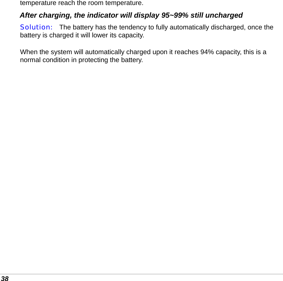  38 temperature reach the room temperature. After charging, the indicator will display 95~99% still uncharged Solution:   The battery has the tendency to fully automatically discharged, once the battery is charged it will lower its capacity.  When the system will automatically charged upon it reaches 94% capacity, this is a normal condition in protecting the battery.                        
