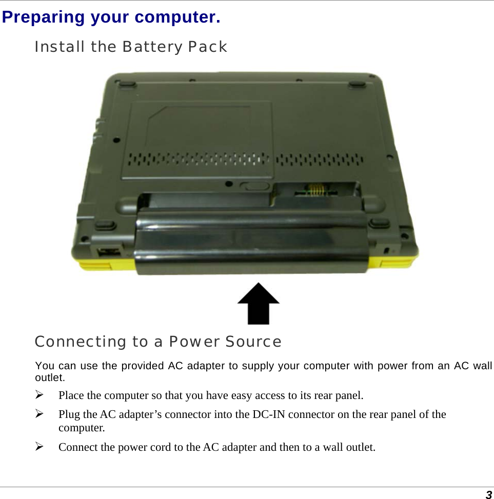  3 Preparing your computer. Install the Battery Pack  Connecting to a Power Source You can use the provided AC adapter to supply your computer with power from an AC wall outlet.  Place the computer so that you have easy access to its rear panel.  Plug the AC adapter’s connector into the DC-IN connector on the rear panel of the computer.  Connect the power cord to the AC adapter and then to a wall outlet. 