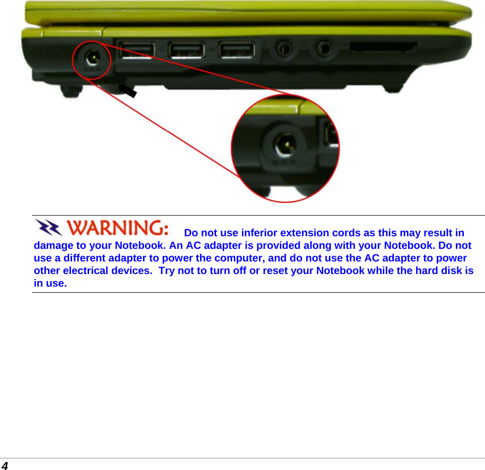  4  Do not use inferior extension cords as this may result in damage to your Notebook. An AC adapter is provided along with your Notebook. Do not use a different adapter to power the computer, and do not use the AC adapter to power other electrical devices.  Try not to turn off or reset your Notebook while the hard disk is in use. 