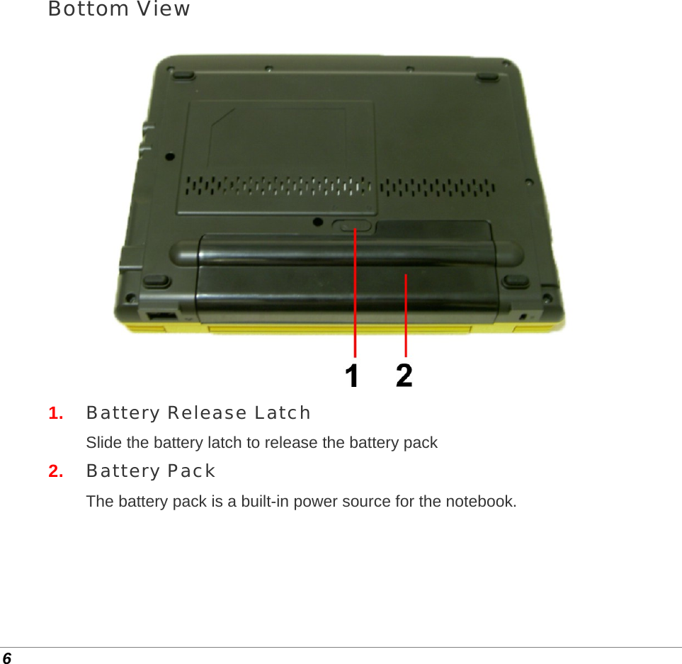  6 Bottom View  1.  Battery Release Latch Slide the battery latch to release the battery pack 2.  Battery Pack The battery pack is a built-in power source for the notebook. 