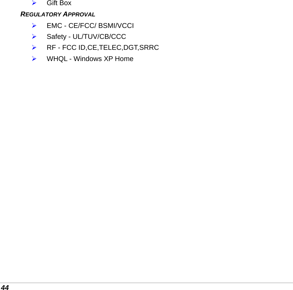  44  Gift Box   REGULATORY APPROVAL  EMC - CE/FCC/ BSMI/VCCI  Safety - UL/TUV/CB/CCC  RF - FCC ID,CE,TELEC,DGT,SRRC  WHQL - Windows XP Home          