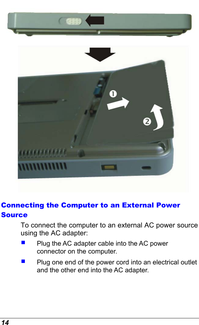  14  Connecting the Computer to an External Power Source To connect the computer to an external AC power source using the AC adapter:   Plug the AC adapter cable into the AC power connector on the computer.   Plug one end of the power cord into an electrical outlet and the other end into the AC adapter. 