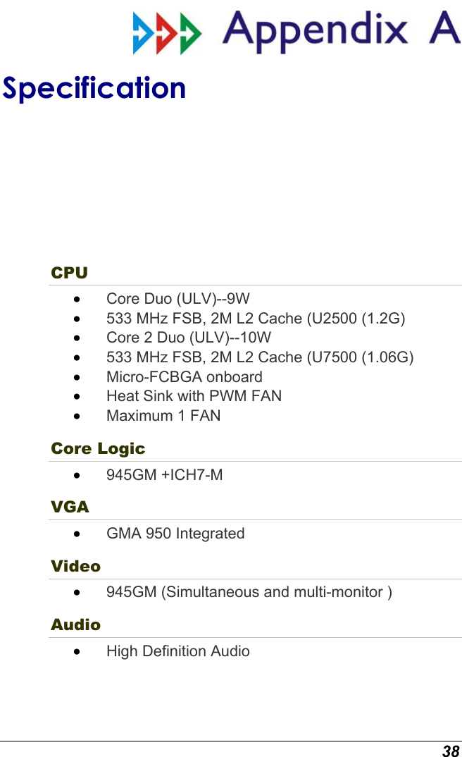  38  Specification CPU •  Core Duo (ULV)--9W •  533 MHz FSB, 2M L2 Cache (U2500 (1.2G) •  Core 2 Duo (ULV)--10W •  533 MHz FSB, 2M L2 Cache (U7500 (1.06G) •  Micro-FCBGA onboard •  Heat Sink with PWM FAN  •  Maximum 1 FAN Core Logic •  945GM +ICH7-M VGA •  GMA 950 Integrated  Video •  945GM (Simultaneous and multi-monitor ) Audio •  High Definition Audio 