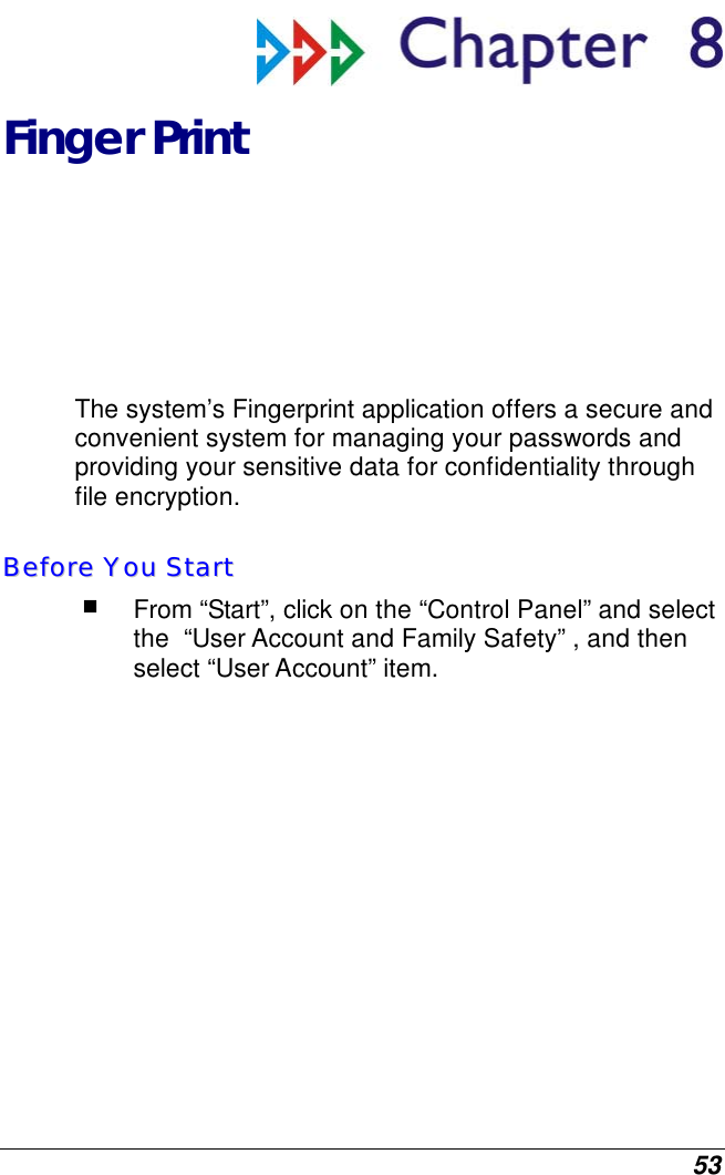  53  Finger Print  The system’s Fingerprint application offers a secure and convenient system for managing your passwords and providing your sensitive data for confidentiality through file encryption. BBeeffoorree  YYoouu  SSttaarrtt   From “Start”, click on the “Control Panel” and select the  “User Account and Family Safety” , and then select “User Account” item. 