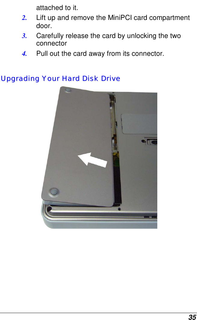  35 attached to it.  2.  Lift up and remove the MiniPCI card compartment door. 3.  Carefully release the card by unlocking the two connector  4.  Pull out the card away from its connector.  UUppggrraaddiinngg  YYoouurr  HHaarrdd  DDiisskk  DDrriivvee      