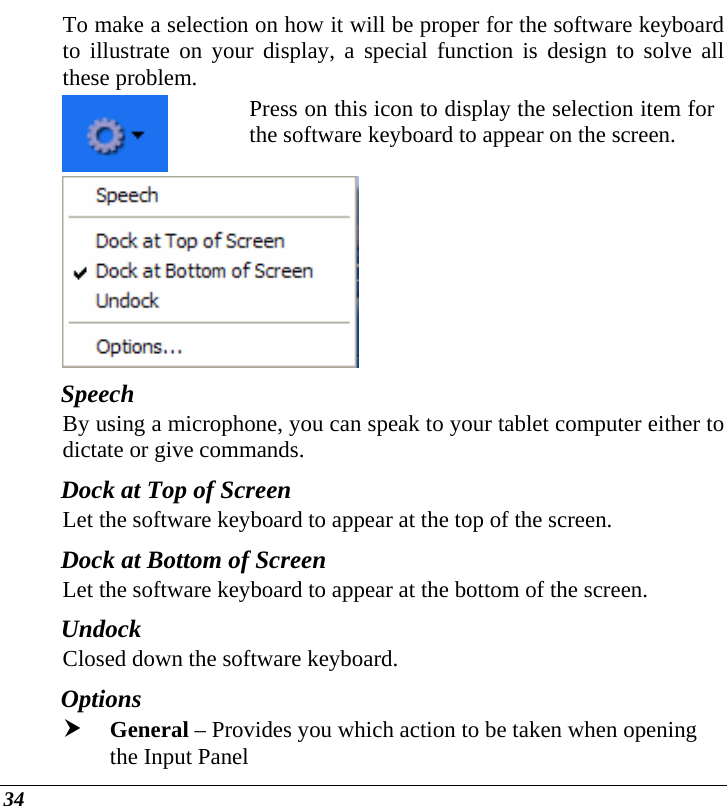  34 To make a selection on how it will be proper for the software keyboard to illustrate on your display, a special function is design to solve all these problem. Press on this icon to display the selection item for the software keyboard to appear on the screen.  Speech  By using a microphone, you can speak to your tablet computer either to dictate or give commands. Dock at Top of Screen  Let the software keyboard to appear at the top of the screen. Dock at Bottom of Screen  Let the software keyboard to appear at the bottom of the screen. Undock  Closed down the software keyboard. Options h General – Provides you which action to be taken when opening the Input Panel 