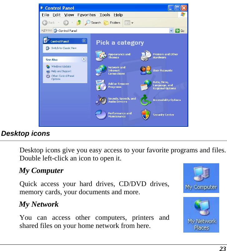  23  Desktop icons Desktop icons give you easy access to your favorite programs and files. Double left-click an icon to open it.  My Computer Quick access your hard drives, CD/DVD drives, memory cards, your documents and more.   My Network You can access other computers, printers and shared files on your home network from here.   