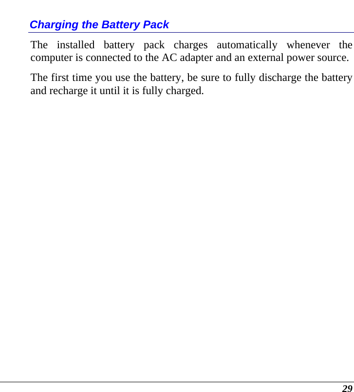  29 Charging the Battery Pack The installed battery pack charges automatically whenever the computer is connected to the AC adapter and an external power source. The first time you use the battery, be sure to fully discharge the battery and recharge it until it is fully charged. 