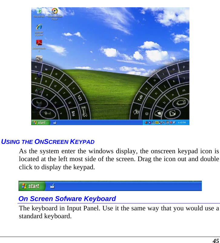  45   USING THE ONSCREEN KEYPAD As the system enter the windows display, the onscreen keypad icon is located at the left most side of the screen. Drag the icon out and double click to display the keypad.   On Screen Sofware Keyboard The keyboard in Input Panel. Use it the same way that you would use a standard keyboard. 
