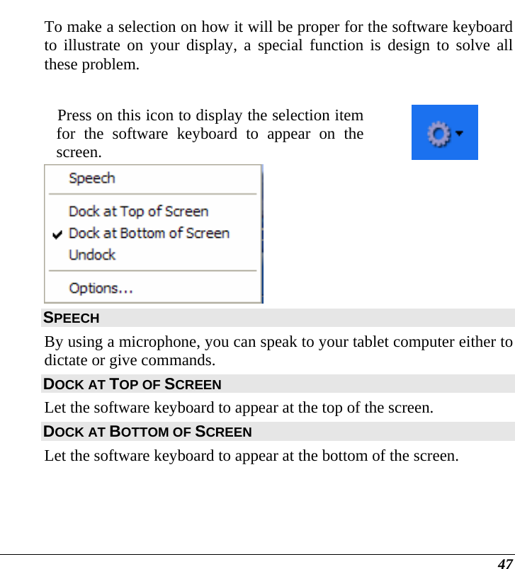  47 To make a selection on how it will be proper for the software keyboard to illustrate on your display, a special function is design to solve all these problem.  Press on this icon to display the selection item for the software keyboard to appear on the screen.   SPEECH  By using a microphone, you can speak to your tablet computer either to dictate or give commands. DOCK AT TOP OF SCREEN  Let the software keyboard to appear at the top of the screen. DOCK AT BOTTOM OF SCREEN  Let the software keyboard to appear at the bottom of the screen.    