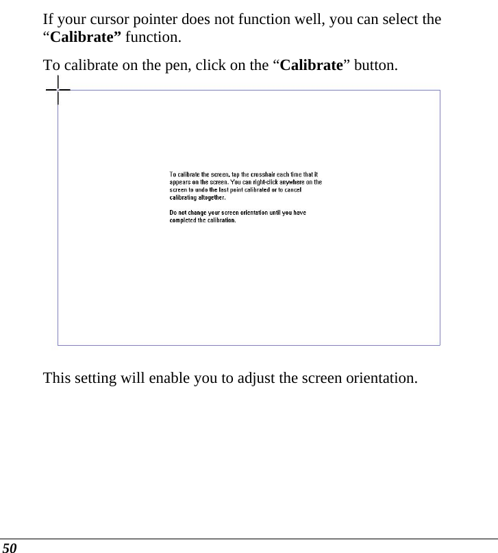  50 If your cursor pointer does not function well, you can select the “Calibrate” function.  To calibrate on the pen, click on the “Calibrate” button.   This setting will enable you to adjust the screen orientation.  
