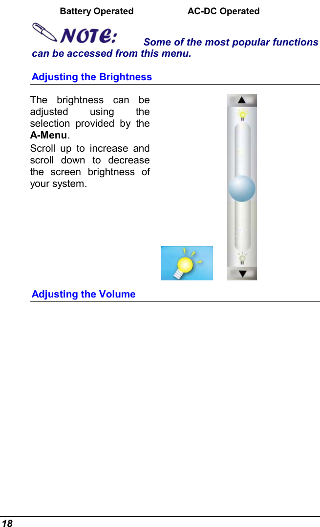 18 Battery Operated                     AC-DC Operated Some of the most popular functions can be accessed from this menu. Adjusting the Brightness  The brightness can be adjusted using the selection provided by the A-Menu.  Scroll up to increase and scroll down to decrease the screen brightness of your system.        Adjusting the Volume 