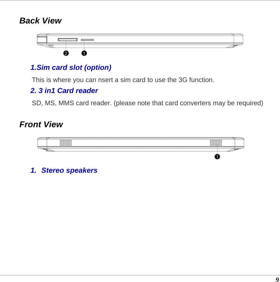 9  Back View  1.Sim card slot (option) This is where you can nsert a sim card to use the 3G function. 2. 3 in1 Card reader SD, MS, MMS card reader. (please note that card converters may be required)   Front View  1. Stereo speakers  