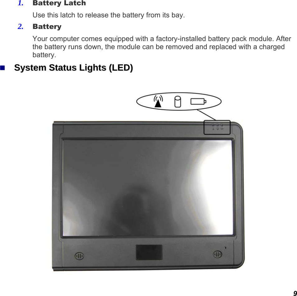  9 1. Battery Latch   Use this latch to release the battery from its bay. 2. Battery Your computer comes equipped with a factory-installed battery pack module. After the battery runs down, the module can be removed and replaced with a charged battery.   SSyysstteemm  SSttaattuuss  LLiigghhttss  ((LLEEDD))   