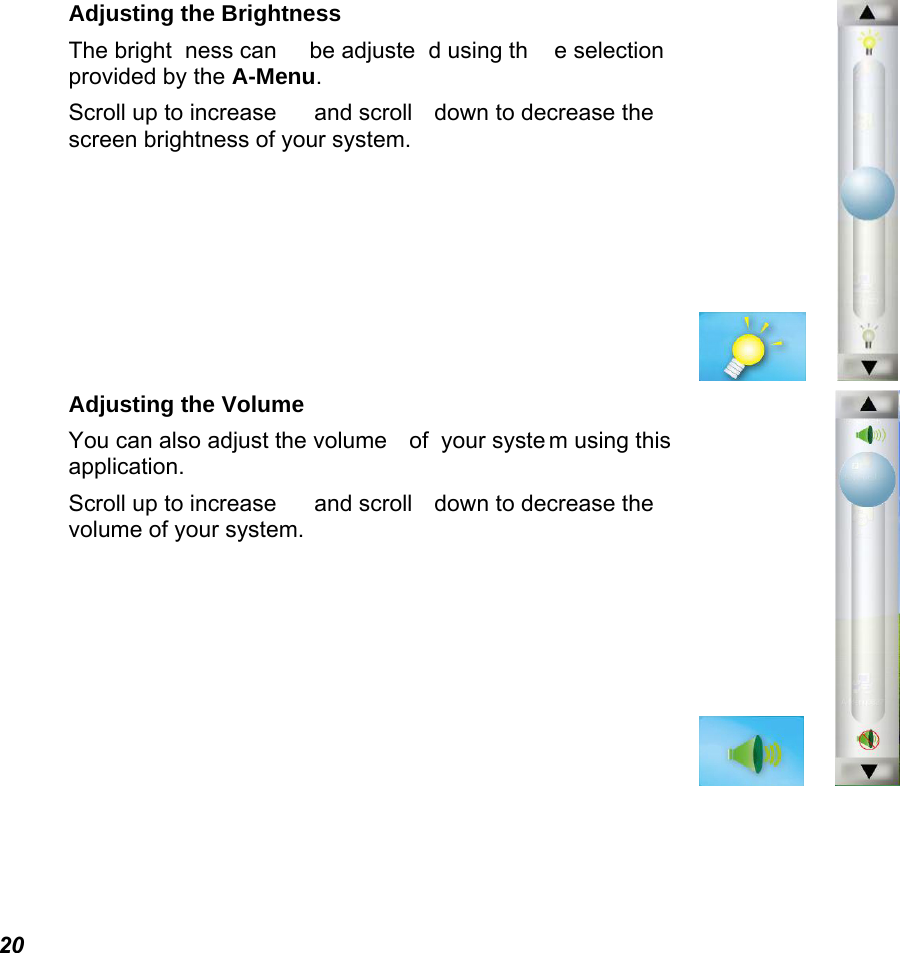  20 Adjusting the Brightness  The bright ness can  be adjuste d using th e selection provided by the A-Menu.  Scroll up to increase  and scroll  down to decrease the screen brightness of your system.        Adjusting the Volume You can also adjust the volume  of  your syste m using this application. Scroll up to increase  and scroll  down to decrease the volume of your system.         