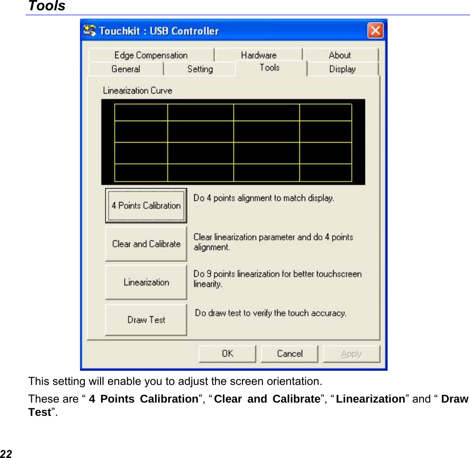  22 Tools  This setting will enable you to adjust the screen orientation. These are “ 4 Points Calibration”, “ Clear and Calibrate”, “ Linearization” and “ Draw Test”. 
