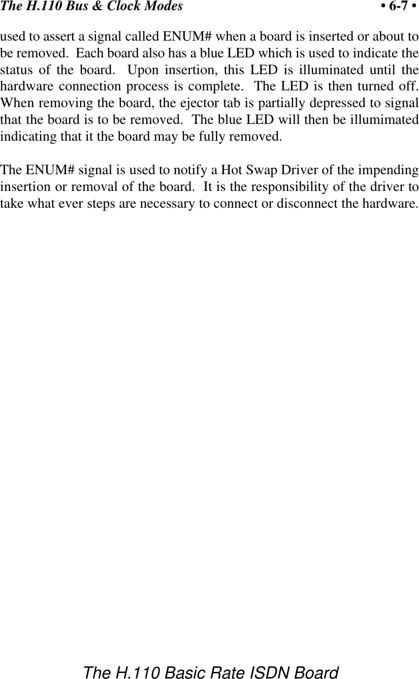 The H.110 Bus &amp; Clock Modes &bull; 6-7 &bull;The H.110 Basic Rate ISDN Boardused to assert a signal called ENUM# when a board is inserted or about tobe removed.  Each board also has a blue LED which is used to indicate thestatus of the board.  Upon insertion, this LED is illuminated until thehardware connection process is complete.  The LED is then turned off.When removing the board, the ejector tab is partially depressed to signalthat the board is to be removed.  The blue LED will then be illumimatedindicating that it the board may be fully removed.The ENUM# signal is used to notify a Hot Swap Driver of the impendinginsertion or removal of the board.  It is the responsibility of the driver totake what ever steps are necessary to connect or disconnect the hardware.