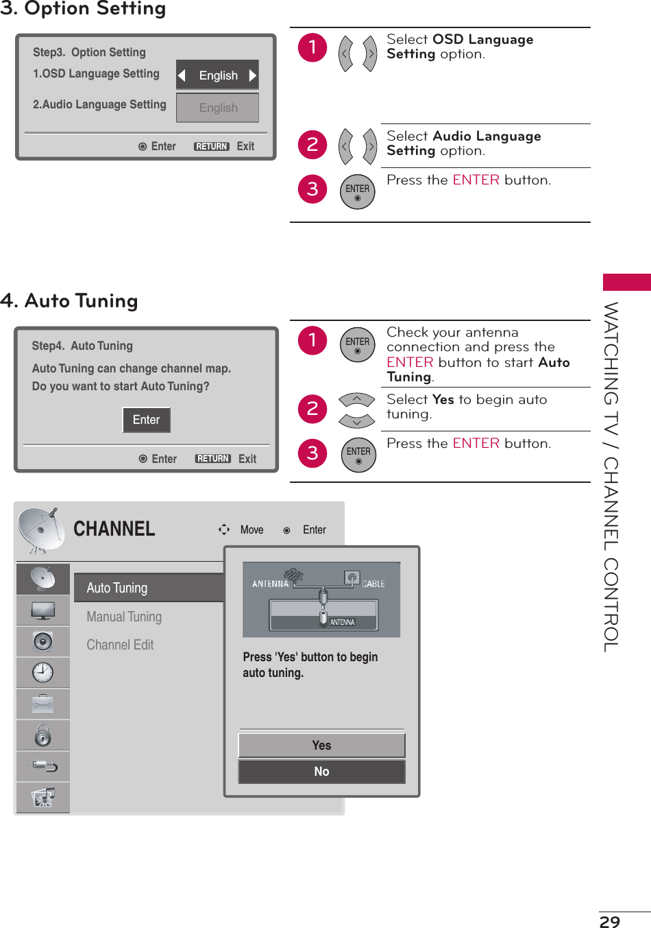 29WATCHING TV / CHANNEL CONTROLEnterStep3.  Option Setting1.OSD Language Setting2.Audio Language SettingExitRETURNEnglishEnglish3. Option Setting12Select OSD Language Setting option.Select Audio Language Setting option.Press the ENTER button.3ENTEREnterEnterStep4.  Auto TuningAuto Tuning can change channel map.Do you want to start Auto Tuning?ExitRETURN4. Auto Tuning12Check your antenna connection and press the ENTER button to start Auto Tuning.Select Yes to begin auto tuning.Press the ENTER button.3ENTERENTERAuto TuningManual TuningChannel EditCHANNELMove EnterYesNoPress &apos;Yes&apos; button to beginauto tuning.