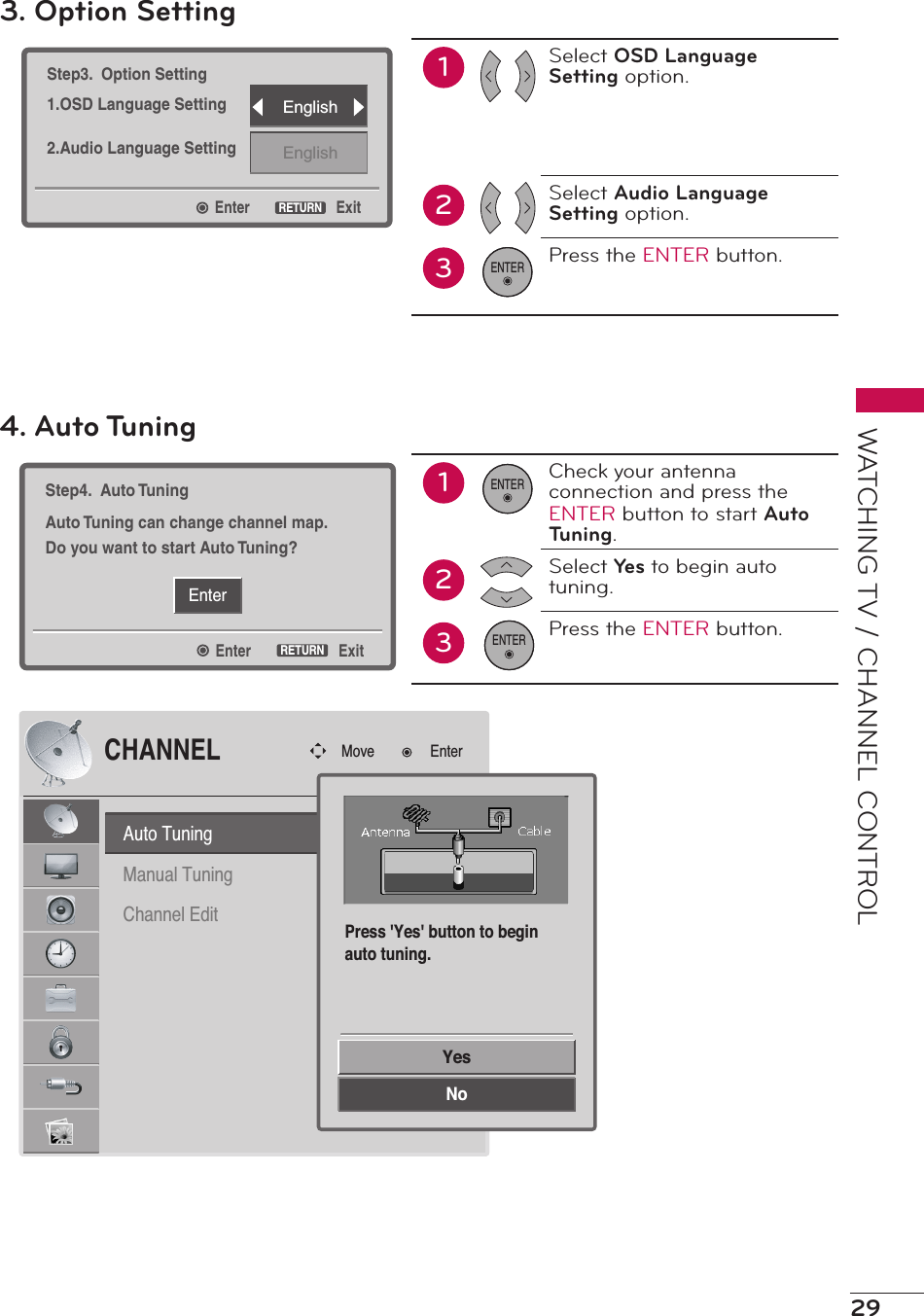 29WATCHING TV / CHANNEL CONTROLEnterStep3.  Option Setting1.OSD Language Setting2.Audio Language SettingExitRETURNEnglishEnglish3. Option Setting12Select OSD Language Setting option.Select Audio Language Setting option.Press the ENTER button.3ENTEREnterEnterStep4.  Auto TuningAuto Tuning can change channel map.Do you want to start Auto Tuning?ExitRETURN4. Auto Tuning12Check your antenna connection and press the ENTER button to start Auto Tuning.Select Yes to begin auto tuning.Press the ENTER button.3ENTERENTERAuto TuningManual TuningChannel EditCHANNELMove EnterYesNoPress &apos;Yes&apos; button to beginauto tuning.