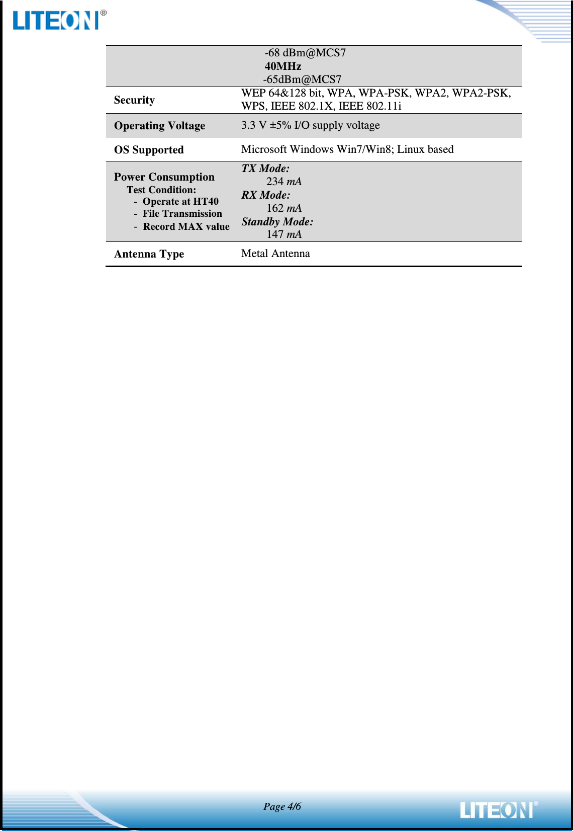            Page 4/6  -68 dBm@MCS7 40MHz -65dBm@MCS7 Security WEP 64&amp;128 bit, WPA, WPA-PSK, WPA2, WPA2-PSK,   WPS, IEEE 802.1X, IEEE 802.11i Operating Voltage 3.3 V ±5% I/O supply voltage OS Supported Microsoft Windows Win7/Win8; Linux based Power Consumption Test Condition:   -  Operate at HT40 -  File Transmission -  Record MAX value TX Mode: 234 mA RX Mode: 162 mA Standby Mode: 147 mA Antenna Type Metal Antenna    
