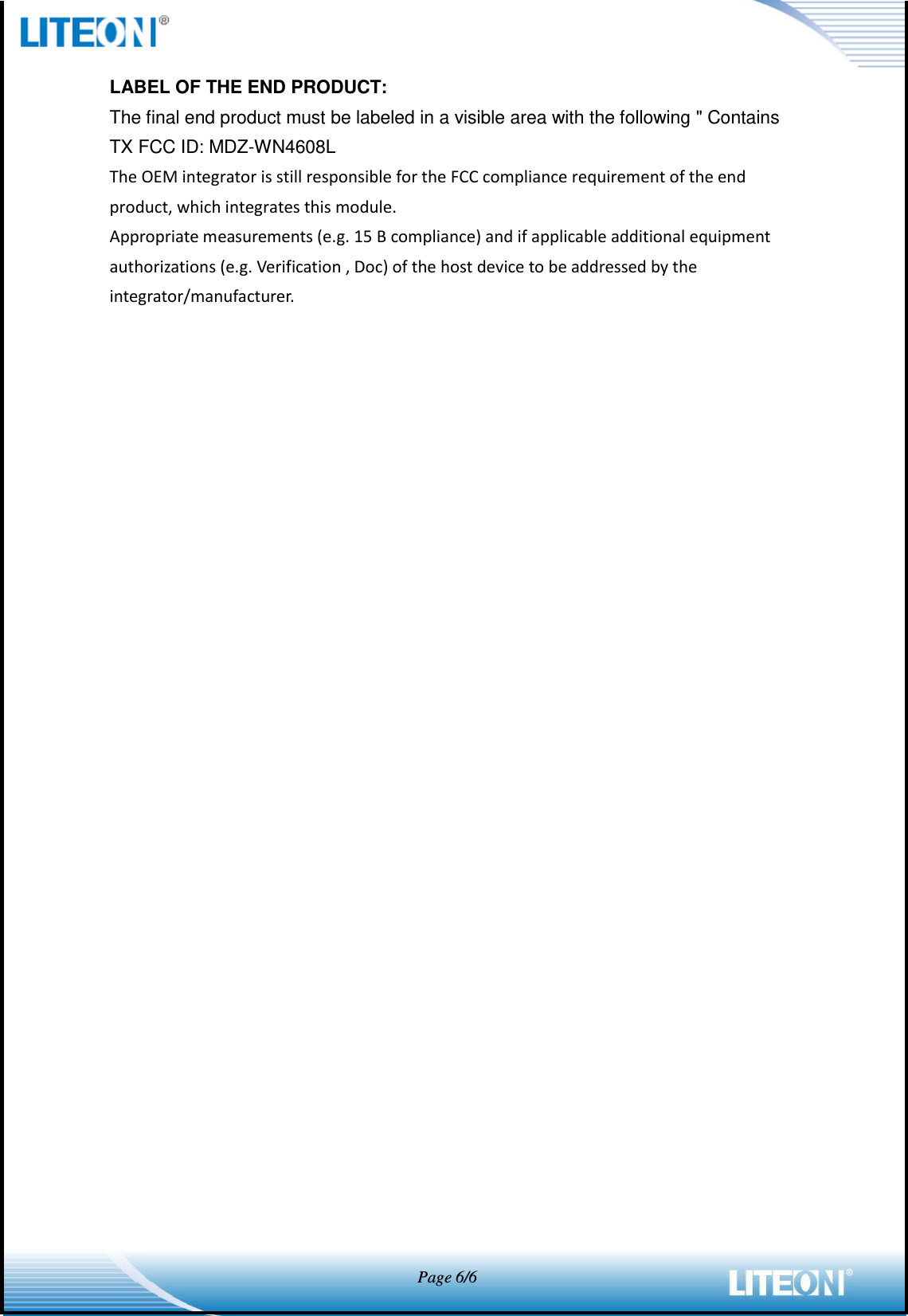            Page 6/6  LABEL OF THE END PRODUCT: The final end product must be labeled in a visible area with the following &quot; Contains TX FCC ID: MDZ-WN4608L The OEM integrator is still responsible for the FCC compliance requirement of the end product, which integrates this module. Appropriate measurements (e.g. 15 B compliance) and if applicable additional equipment authorizations (e.g. Verification , Doc) of the host device to be addressed by the integrator/manufacturer.   