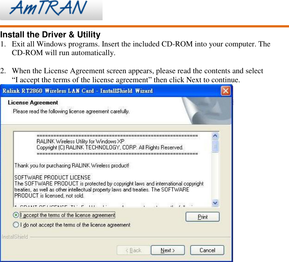     Install the Driver &amp; Utility 1. Exit all Windows programs. Insert the included CD-ROM into your computer. The CD-ROM will run automatically.  2. When the License Agreement screen appears, please read the contents and select   “I accept the terms of the license agreement” then click Next to continue.  