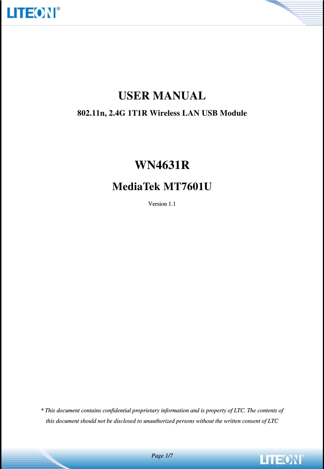   Page 1/7     USER MANUAL 802.11n, 2.4G 1T1R Wireless LAN USB Module   WN4631R MediaTek MT7601U Version 1.1                   * This document contains confidential proprietary information and is property of LTC. The contents of this document should not be disclosed to unauthorized persons without the written consent of LTC 