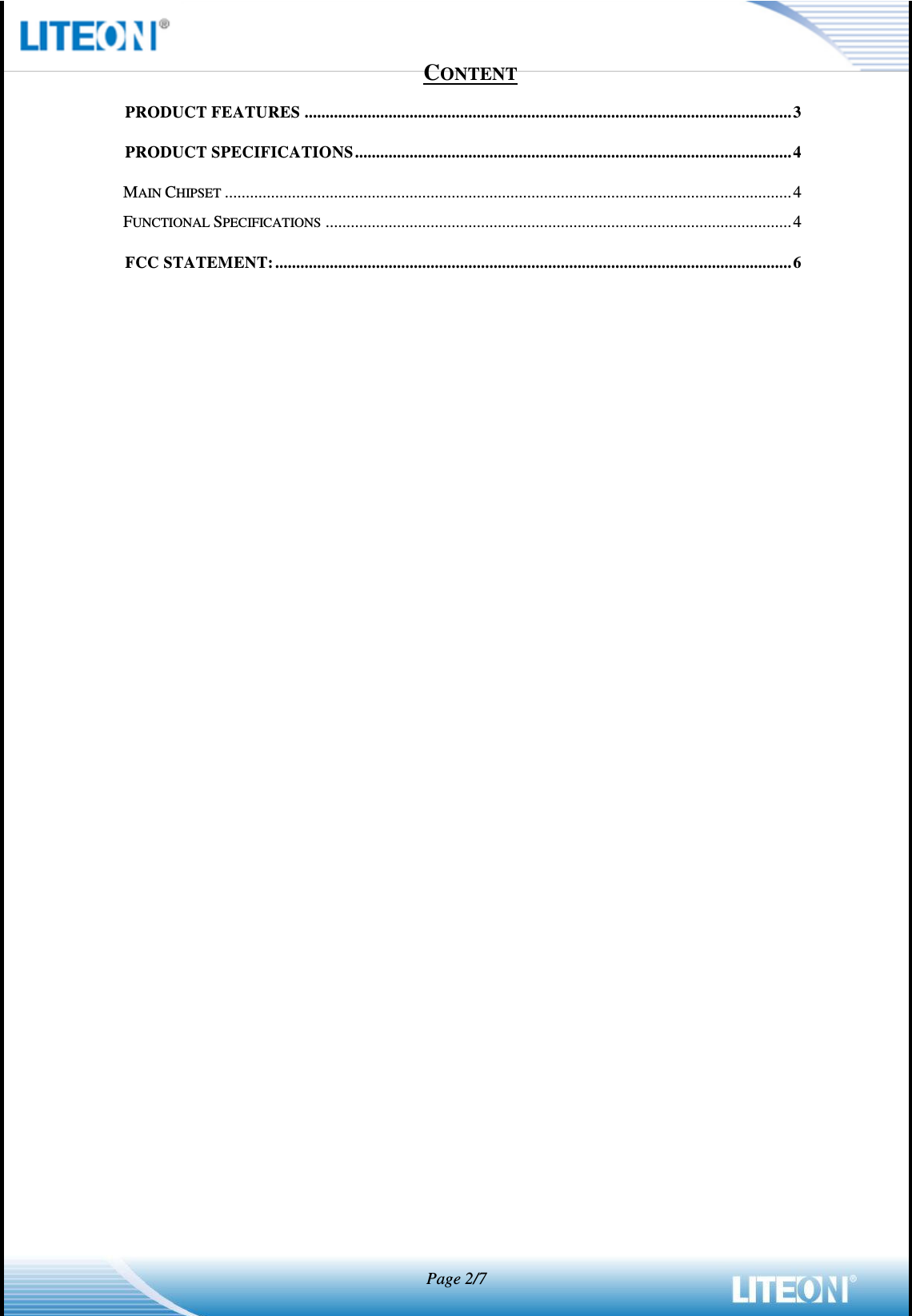   Page 2/7  CONTENT PRODUCT FEATURES .................................................................................................................... 3 PRODUCT SPECIFICATIONS ........................................................................................................ 4 MAIN CHIPSET ....................................................................................................................................... 4 FUNCTIONAL SPECIFICATIONS ............................................................................................................... 4 FCC STATEMENT: ........................................................................................................................... 6  