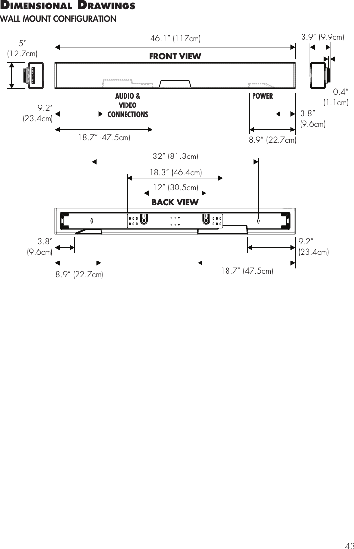 4346.1&rdquo; (117cm)FRONT VIEW8.9&rdquo; (22.7cm)9.2&rdquo;(23.4cm)18.7&rdquo;(47.5cm)3.8&rdquo;(9.6cm)AUDIO &amp;VIDEOCONNECTIONSPOWER8.9&rdquo; (22.7cm)9.2&rdquo;(23.4cm)18.7&rdquo; (47.5cm)3.8&rdquo;(9.6cm)32&rdquo; (81.3cm)18.3&rdquo; (46.4cm)12&rdquo; (30.5cm)BACK VIEW3.9&rdquo; (9.9cm)0.4&rdquo;(1.1cm)5&rdquo;(12.7cm)dImensIonal drawIngsWALL MOUNT CONFIGURATION