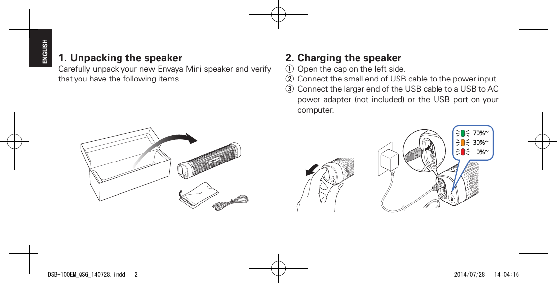 ENGLISH1. Unpacking the speakerCarefully unpack your new Envaya Mini speaker and verify that you have the following items.2. Charging the speakerq Open the cap on the left side.w Connect the small end of USB cable to the power input.e Connect the larger end of the USB cable to a USB to AC power adapter (not included) or the USB port on your computer.70%~30%~0%~DSB-100EM_QSG_140728.indd   2 2014/07/28   14:04:16